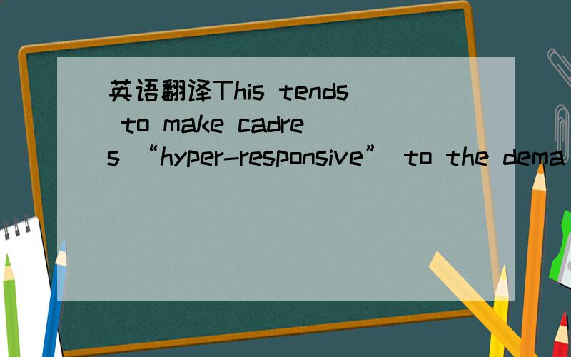 英语翻译This tends to make cadres “hyper-responsive” to the dema