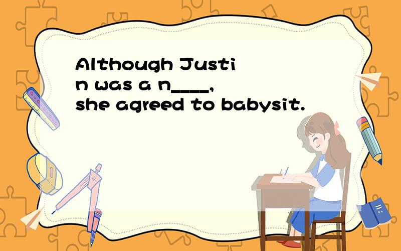 Although Justin was a n____,she agreed to babysit.