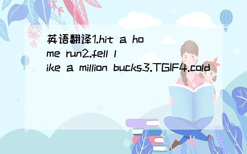 英语翻译1.hit a home run2.fell like a million bucks3.TGIF4.cold