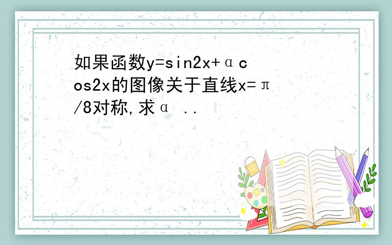 如果函数y=sin2x+αcos2x的图像关于直线x=π/8对称,求α ..