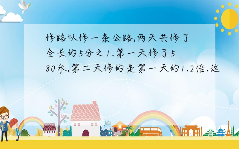 修路队修一条公路,两天共修了全长的5分之1.第一天修了580米,第二天修的是第一天的1.2倍.这