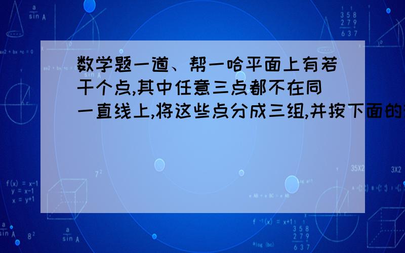 数学题一道、帮一哈平面上有若干个点,其中任意三点都不在同一直线上,将这些点分成三组,并按下面的规则用线段链接：1.在同一