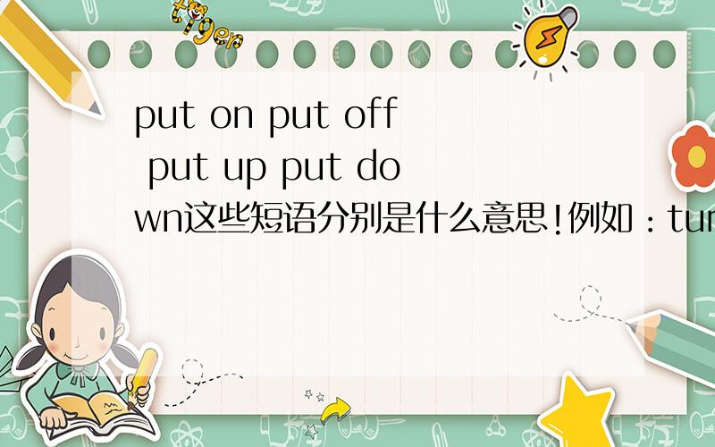 put on put off put up put down这些短语分别是什么意思!例如：turn on 打开