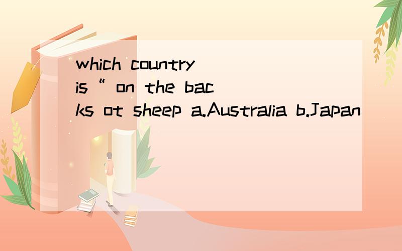 which country is“ on the backs ot sheep a.Australia b.Japan