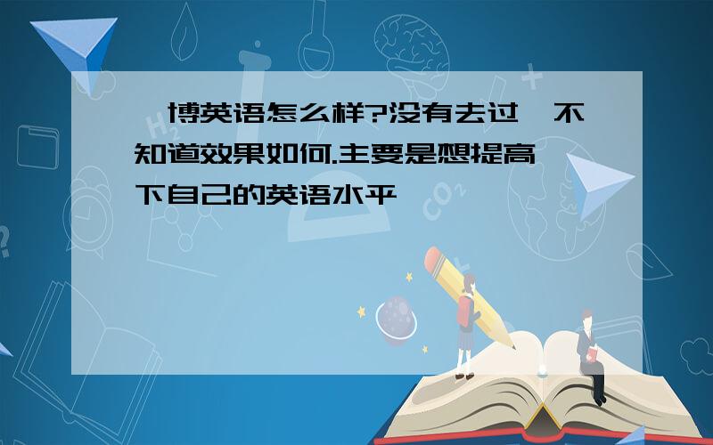 韦博英语怎么样?没有去过,不知道效果如何.主要是想提高一下自己的英语水平