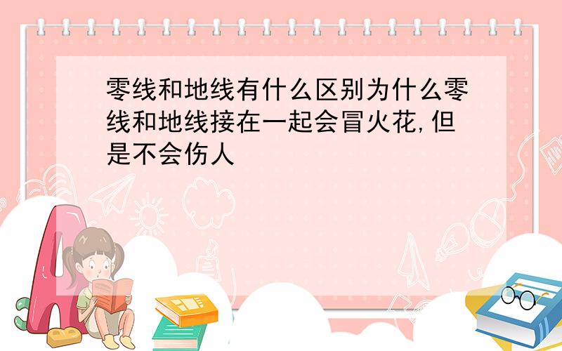 零线和地线有什么区别为什么零线和地线接在一起会冒火花,但是不会伤人