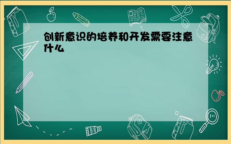 创新意识的培养和开发需要注意什么