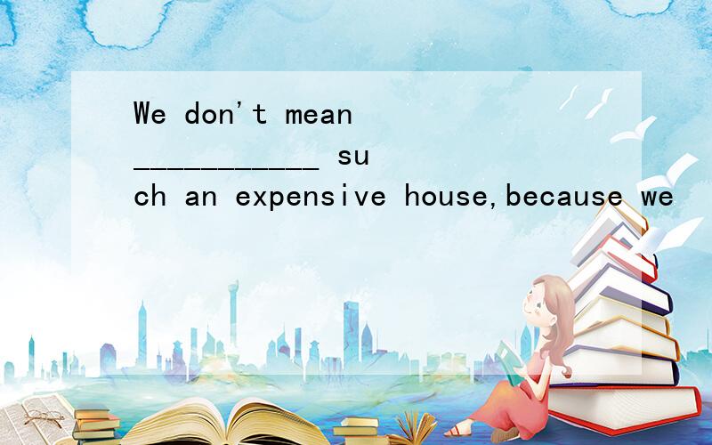 We don't mean ___________ such an expensive house,because we