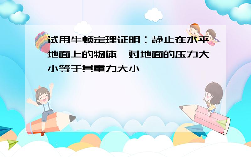 试用牛顿定理证明：静止在水平地面上的物体,对地面的压力大小等于其重力大小