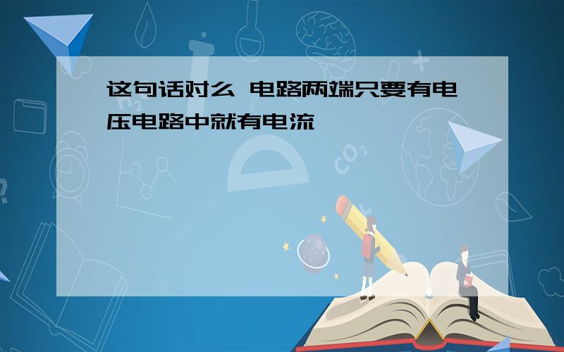 这句话对么 电路两端只要有电压电路中就有电流