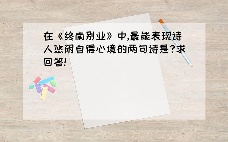 在《终南别业》中,最能表现诗人悠闲自得心境的两句诗是?求回答!