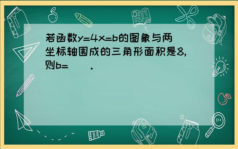 若函数y=4x=b的图象与两坐标轴围成的三角形面积是8,则b=().