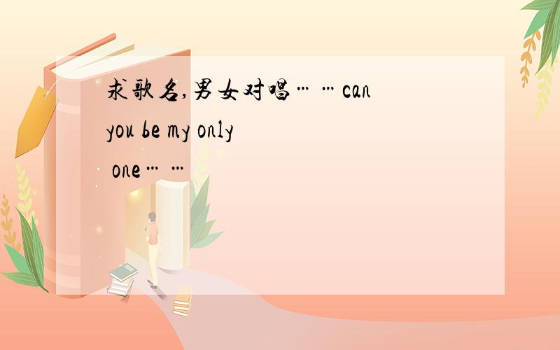 求歌名,男女对唱……can you be my only one……