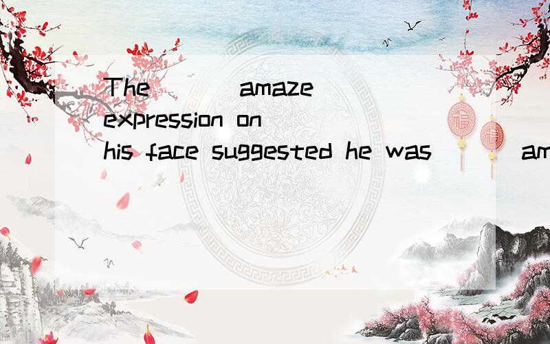 The __(amaze )expression on his face suggested he was __(ama