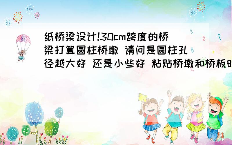 纸桥梁设计!30cm跨度的桥梁打算圆柱桥墩 请问是圆柱孔径越大好 还是小些好 粘贴桥墩和桥板时要注意什么?圆柱是实心的载