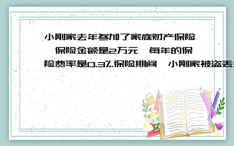 小刚家去年参加了家庭财产保险,保险金额是2万元,每年的保险费率是0.3%.保险期间,小刚家被盗丢失了一台彩色电视机和一辆