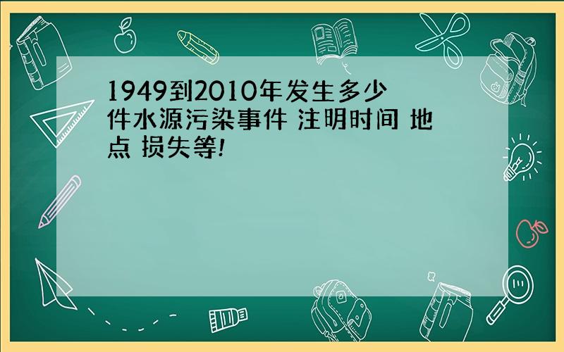 1949到2010年发生多少件水源污染事件 注明时间 地点 损失等!