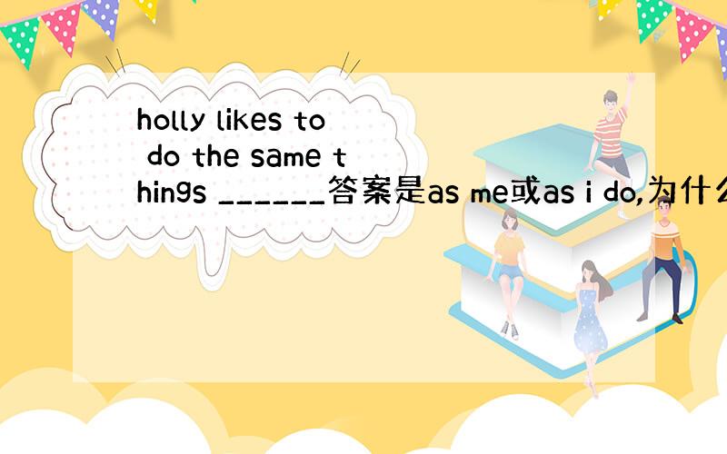 holly likes to do the same things ______答案是as me或as i do,为什么