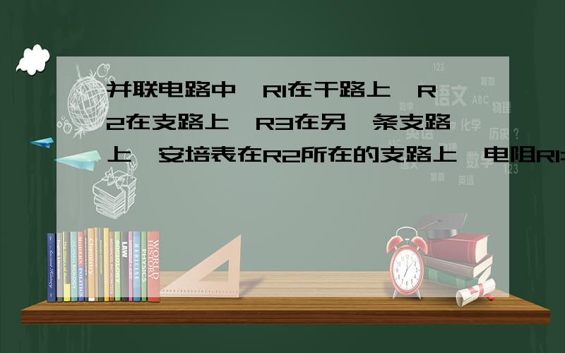 并联电路中,R1在干路上,R2在支路上,R3在另一条支路上,安培表在R2所在的支路上,电阻R1=9兆,R2=15...