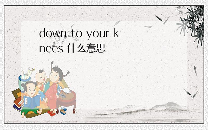 down to your knees 什么意思