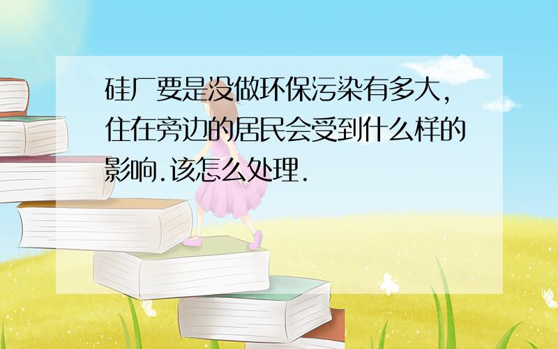 硅厂要是没做环保污染有多大,住在旁边的居民会受到什么样的影响.该怎么处理.