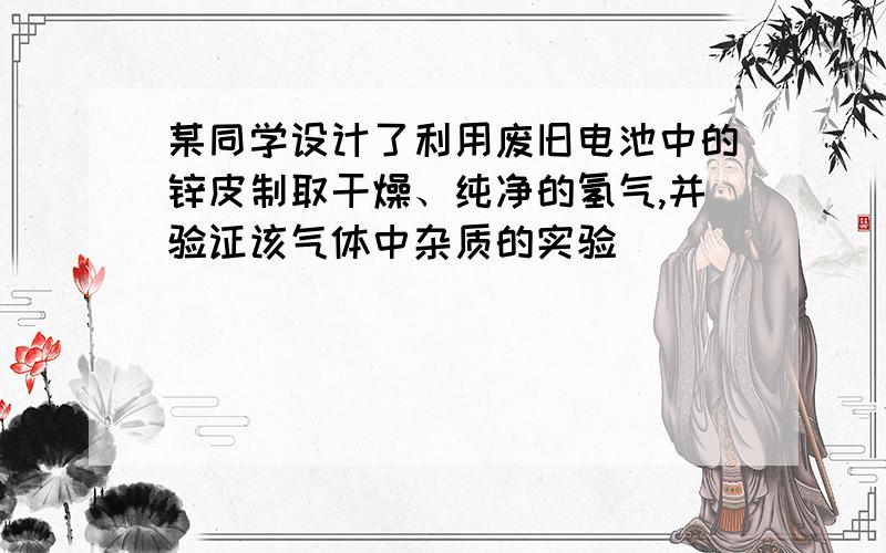 某同学设计了利用废旧电池中的锌皮制取干燥、纯净的氢气,并验证该气体中杂质的实验