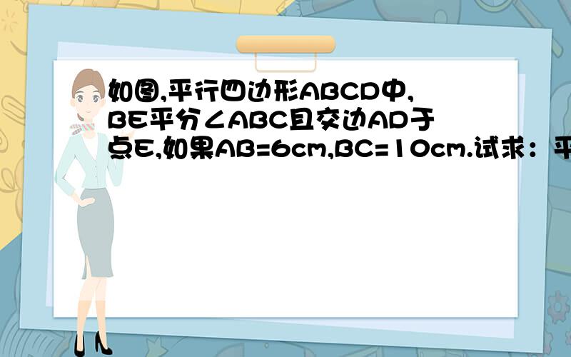 如图,平行四边形ABCD中,BE平分∠ABC且交边AD于点E,如果AB=6cm,BC=10cm.试求：平行四边形ABCD