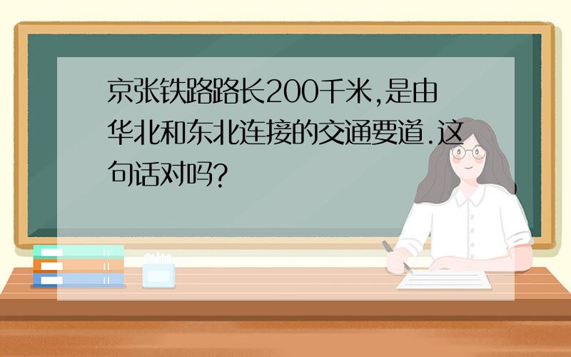 京张铁路路长200千米,是由华北和东北连接的交通要道.这句话对吗?