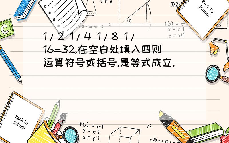 1/2 1/4 1/8 1/16=32,在空白处填入四则运算符号或括号,是等式成立.