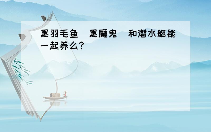 黑羽毛鱼（黑魔鬼）和潜水艇能一起养么?