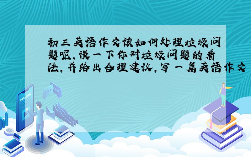 初三英语作文该如何处理垃圾问题呢,谈一下你对垃圾问题的看法,并给出合理建议,写一篇英语作文