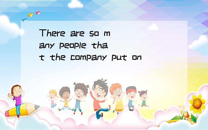 There are so many people that the company put on __________