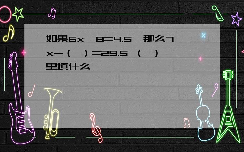 如果6x÷8=4.5,那么7x-（ ）=29.5 （ ）里填什么