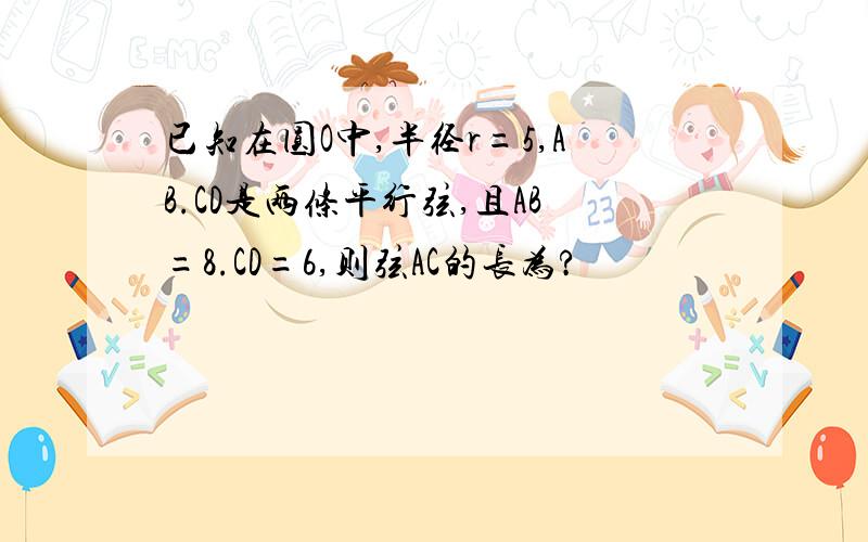 已知在圆O中,半径r=5,AB.CD是两条平行弦,且AB=8.CD=6,则弦AC的长为?