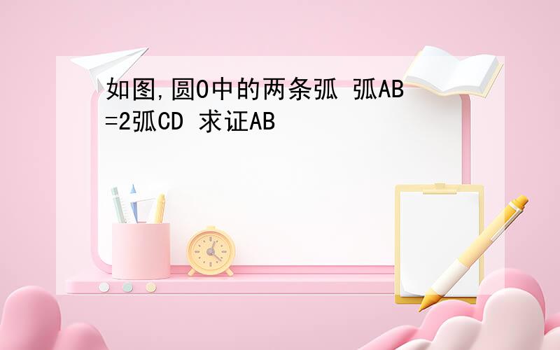 如图,圆O中的两条弧 弧AB=2弧CD 求证AB