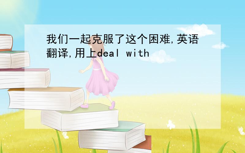 我们一起克服了这个困难,英语翻译,用上deal with