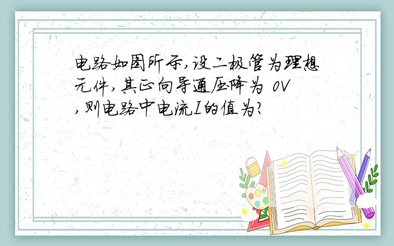 电路如图所示,设二极管为理想元件,其正向导通压降为 0V,则电路中电流I的值为?