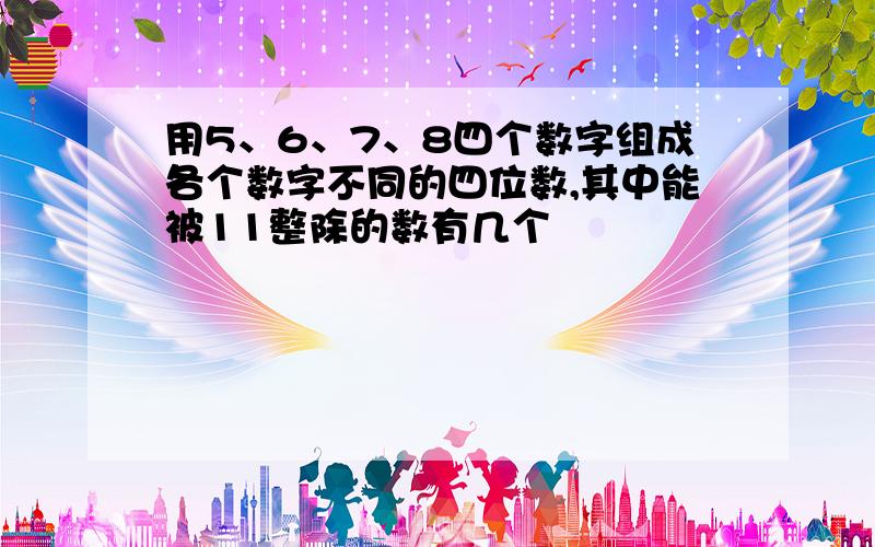 用5、6、7、8四个数字组成各个数字不同的四位数,其中能被11整除的数有几个