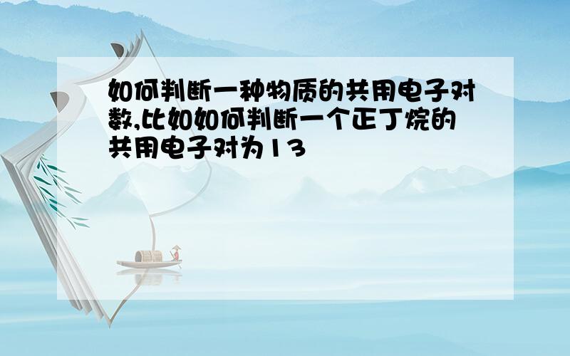 如何判断一种物质的共用电子对数,比如如何判断一个正丁烷的共用电子对为13