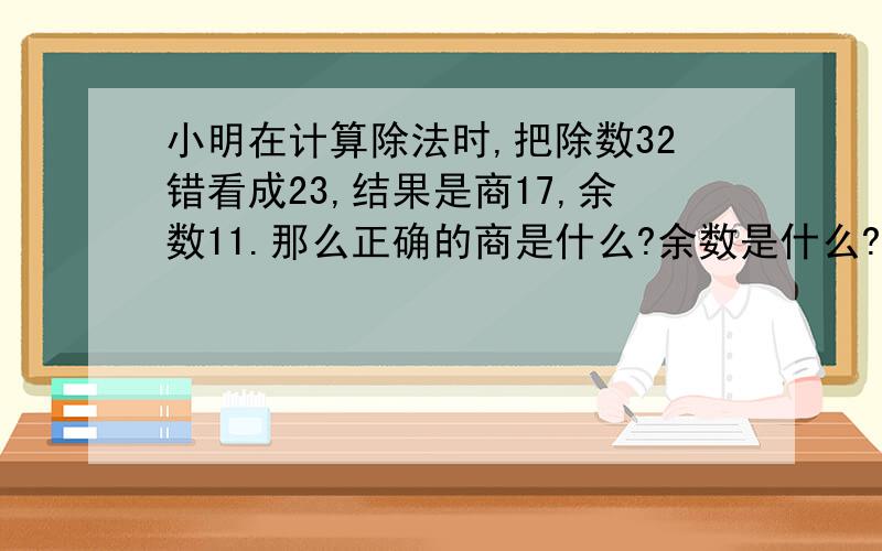 小明在计算除法时,把除数32错看成23,结果是商17,余数11.那么正确的商是什么?余数是什么?