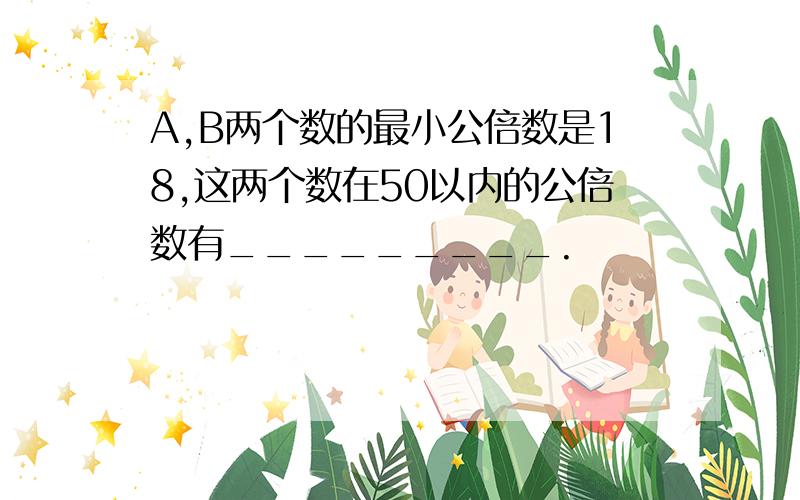 A,B两个数的最小公倍数是18,这两个数在50以内的公倍数有_________.