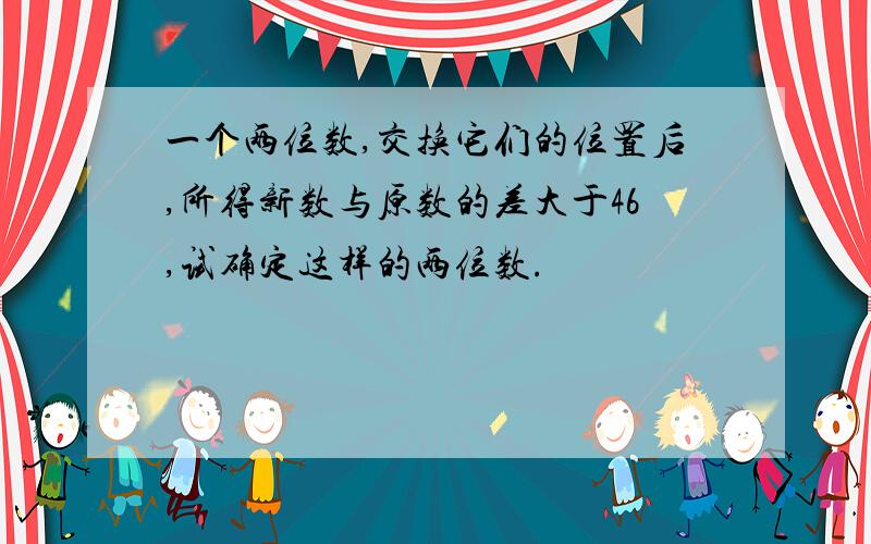 一个两位数,交换它们的位置后,所得新数与原数的差大于46,试确定这样的两位数.