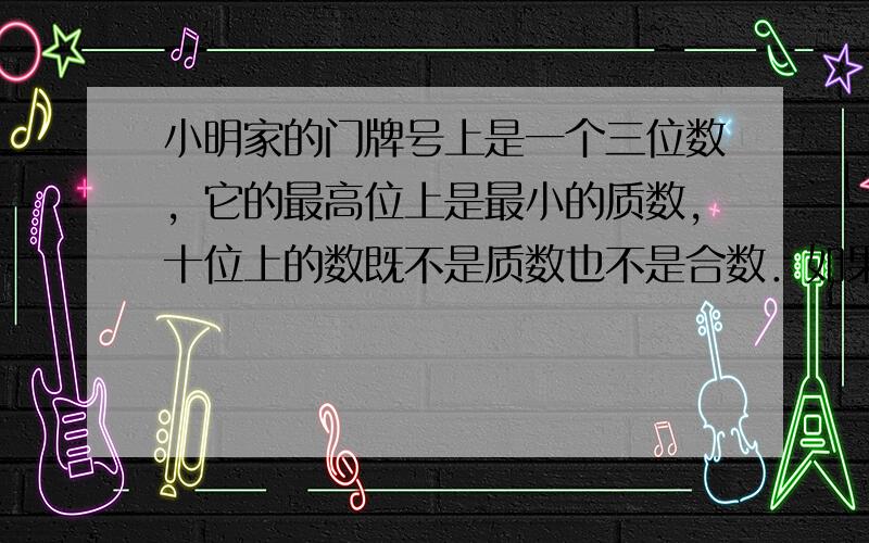 小明家的门牌号上是一个三位数，它的最高位上是最小的质数，十位上的数既不是质数也不是合数．如果这个三位数减去最小的合数后，