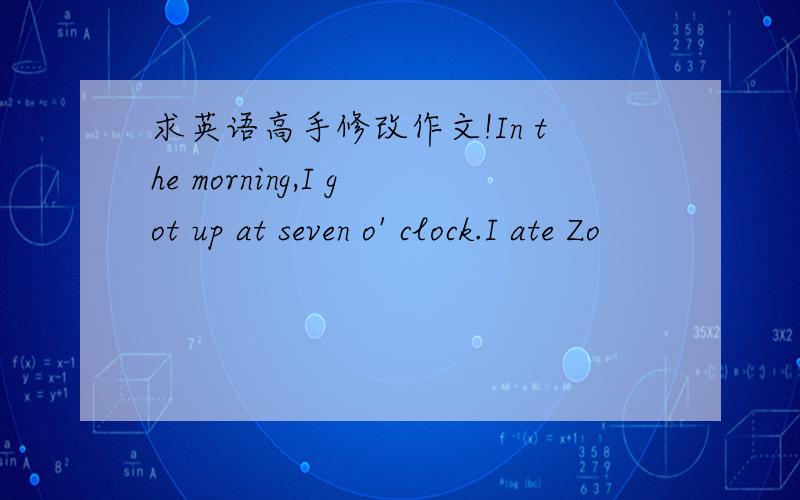 求英语高手修改作文!In the morning,I got up at seven o' clock.I ate Zo