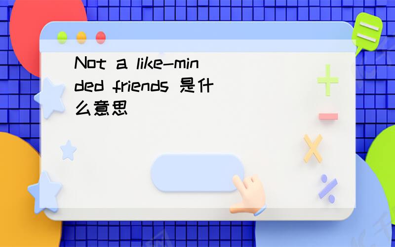 Not a like-minded friends 是什么意思