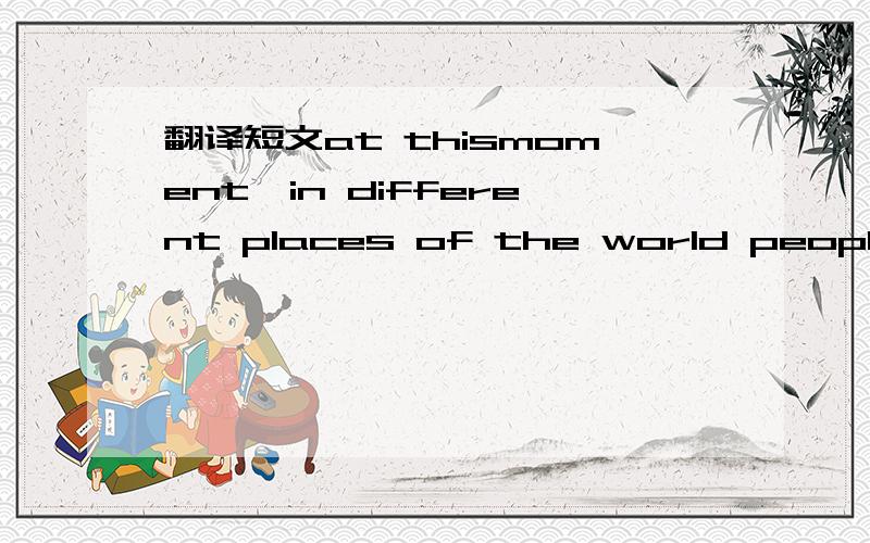 翻译短文at thismoment,in different places of the world people ar