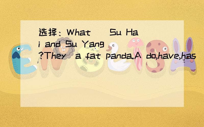 选择：What__Su Hai and Su Yang_?They_a fat panda.A do,have,has