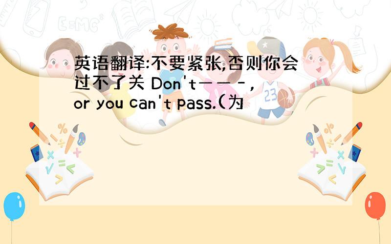 英语翻译:不要紧张,否则你会过不了关 Don't——–,or you can't pass.(为