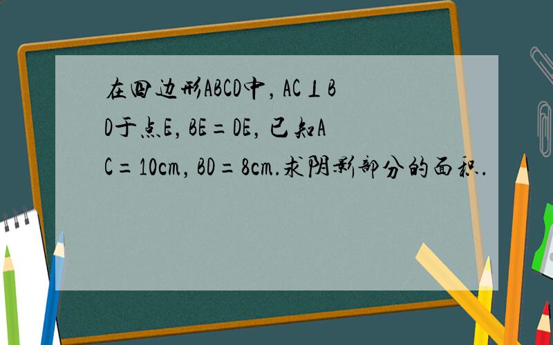 在四边形ABCD中，AC⊥BD于点E，BE=DE，已知AC=10cm，BD=8cm．求阴影部分的面积．