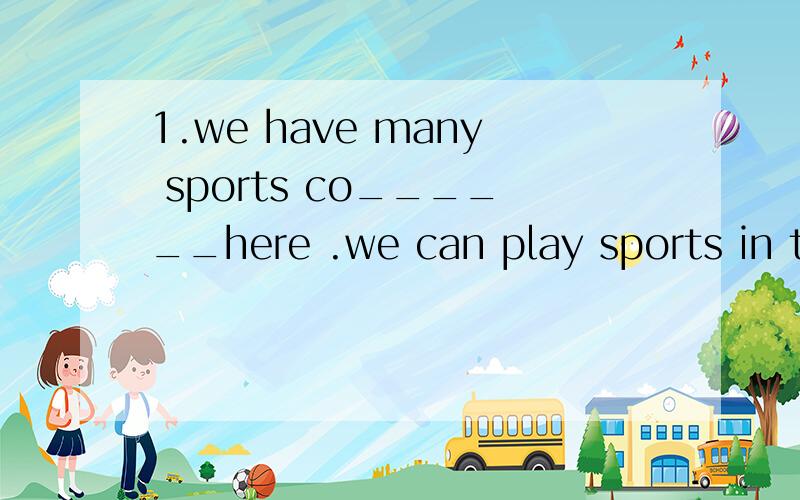 1.we have many sports co______here .we can play sports in th